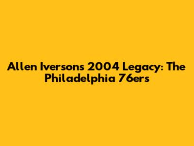 Allen Iverson's 2004 Legacy: The Philadelphia 76ers