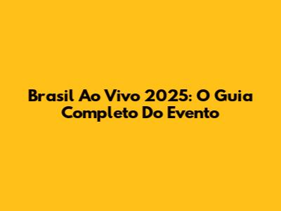 Brasil Ao Vivo 2025: O Guia Completo Do Evento