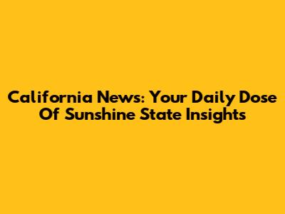 California News: Your Daily Dose Of Sunshine State Insights