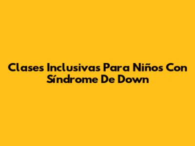 Clases Inclusivas Para Niños Con Síndrome De Down