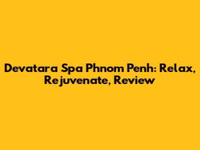 Devatara Spa Phnom Penh: Relax, Rejuvenate, Review