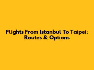 Flights From Istanbul To Taipei: Routes & Options