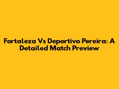 Fortaleza Vs Deportivo Pereira: A Detailed Match Preview