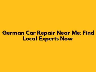 German Car Repair Near Me: Find Local Experts Now
