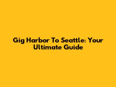 Gig Harbor To Seattle: Your Ultimate Guide