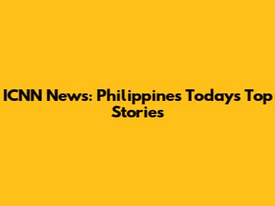 ICNN News: Philippines Today's Top Stories