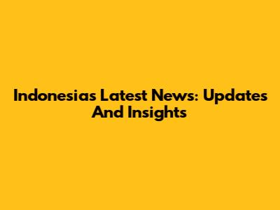 Indonesia's Latest News: Updates And Insights