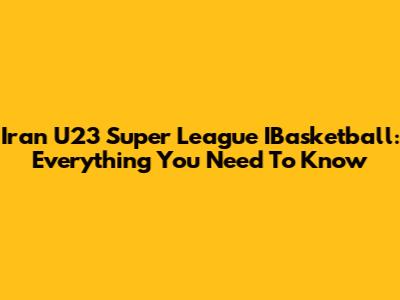 Iran U23 Super League IBasketball: Everything You Need To Know