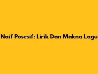 Naif Posesif: Lirik Dan Makna Lagu
