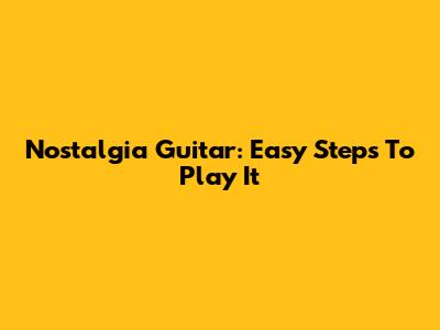 Nostalgia Guitar: Easy Steps To Play It