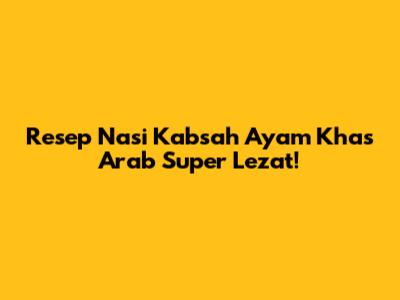 Resep Nasi Kabsah Ayam Khas Arab Super Lezat!