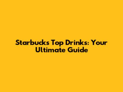 Starbucks' Top Drinks: Your Ultimate Guide