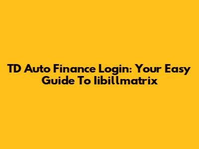 TD Auto Finance Login: Your Easy Guide To Iibillmatrix