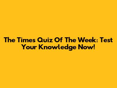 The Times Quiz Of The Week: Test Your Knowledge Now!