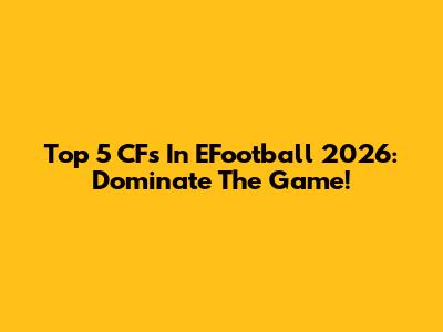 Top 5 CFs In EFootball 2026: Dominate The Game!