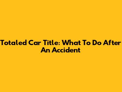 Totaled Car Title: What To Do After An Accident