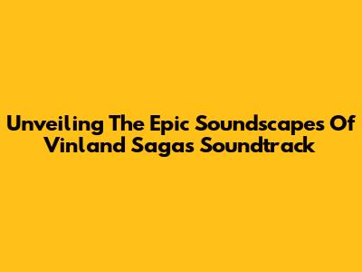 Unveiling The Epic Soundscapes Of Vinland Saga's Soundtrack