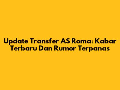 Update Transfer AS Roma: Kabar Terbaru Dan Rumor Terpanas