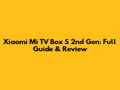 Xiaomi Mi TV Box S 2nd Gen: Full Guide & Review